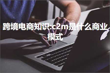 璺ㄥ鐢靛晢鐭ヨ瘑:c2m鏄粈涔堝晢涓氭ā寮? width=