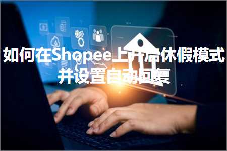 跨境电商知识:如何在Shopee上开启休假模式并设置自动回复