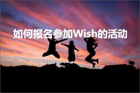 璺ㄥ鐢靛晢鐭ヨ瘑:濡備綍鎶ュ悕鍙傚姞Wish鐨勬椿鍔? width=