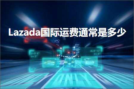 跨境电商知识:Lazada国际运费通常是多少