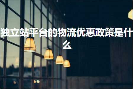 璺ㄥ鐢靛晢鐭ヨ瘑:鐙珛绔欏钩鍙扮殑鐗╂祦浼樻儬鏀跨瓥鏄粈涔? width=