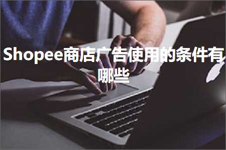 跨境电商知识:Shopee商店广告使用的条件有哪些