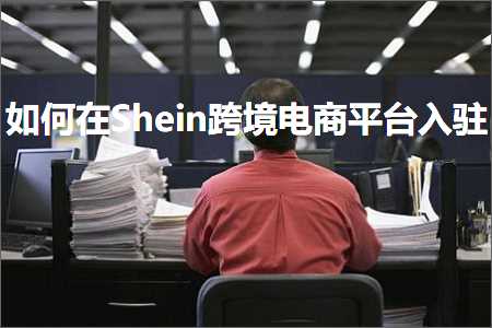 跨境电商知识:如何在Shein跨境电商平台入驻